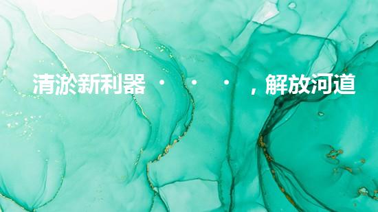 清淤新利器，解放河道疑團(tuán)！